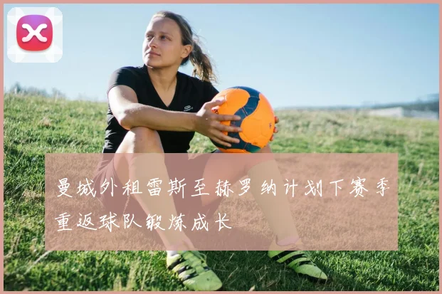 曼城外租雷斯至赫罗纳计划下赛季重返球队锻炼成长