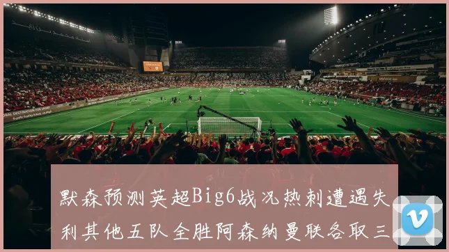 默森预测英超Big6战况热刺遭遇失利其他五队全胜阿森纳曼联各取三分