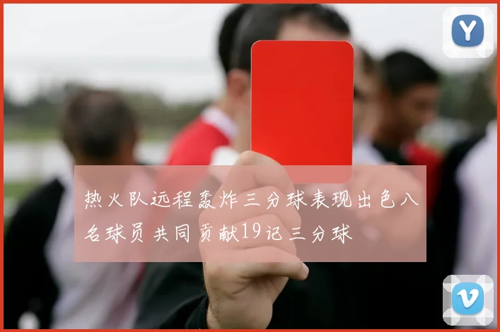 热火队远程轰炸三分球表现出色八名球员共同贡献19记三分球