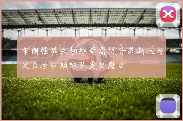 布朗强调武切维奇需提升果断性与攻击性以助球队更好磨合