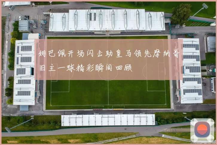 姆巴佩开场闪击助皇马领先摩纳哥旧主一球精彩瞬间回顾