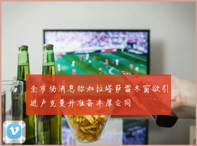 全市场消息称加拉塔萨雷冬窗欲引进卢克曼并准备丰厚合同