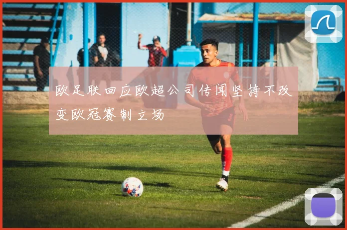 欧足联回应欧超公司传闻坚持不改变欧冠赛制立场