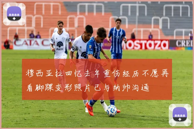 穆西亚拉回忆去年重伤经历不愿再看脚踝变形照片已与纳帅沟通