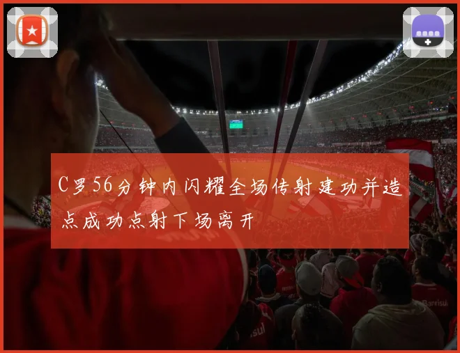 C罗56分钟内闪耀全场传射建功并造点成功点射下场离开