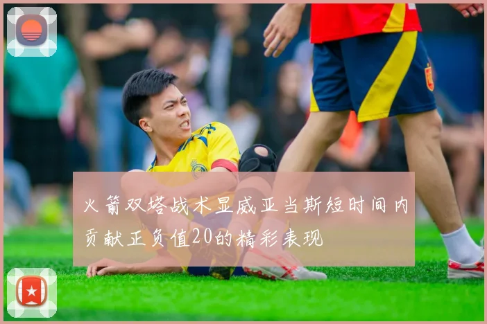 火箭双塔战术显威亚当斯短时间内贡献正负值20的精彩表现