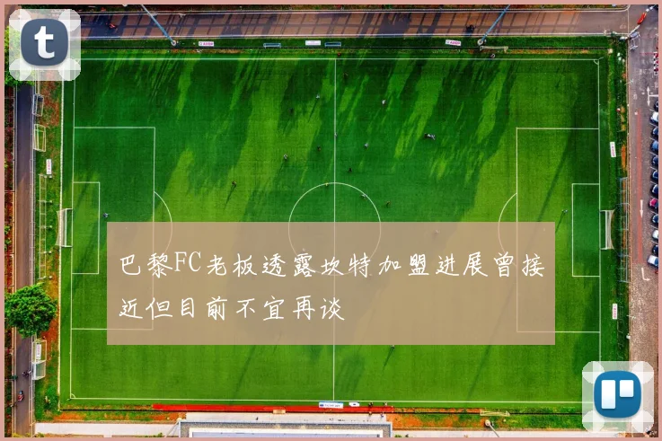 巴黎FC老板透露坎特加盟进展曾接近但目前不宜再谈