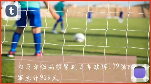 内马尔伤病频繁近五年缺阵139场比赛总计929天
