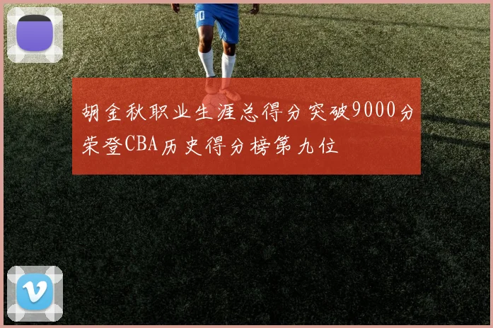 胡金秋职业生涯总得分突破9000分荣登CBA历史得分榜第九位