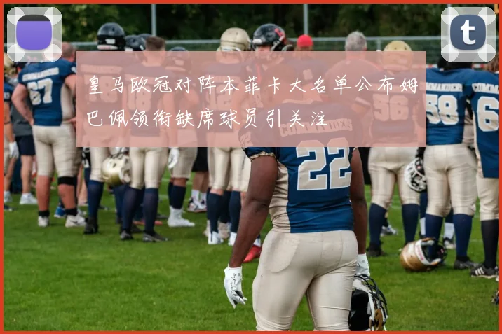 皇马欧冠对阵本菲卡大名单公布姆巴佩领衔缺席球员引关注
