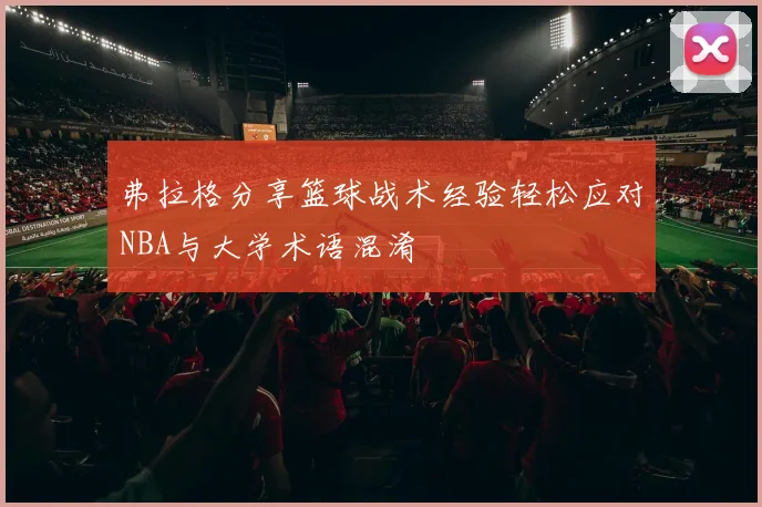 弗拉格分享篮球战术经验轻松应对NBA与大学术语混淆