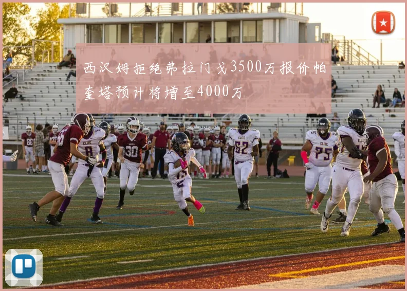 西汉姆拒绝弗拉门戈3500万报价帕奎塔预计将增至4000万