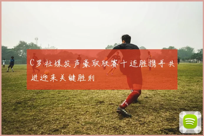 C罗社媒发声豪取联赛十连胜携手共进迎来关键胜利