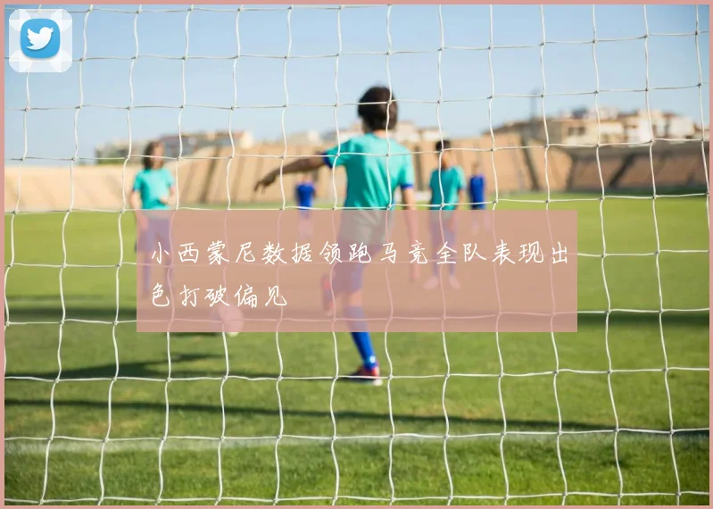 小西蒙尼数据领跑马竞全队表现出色打破偏见