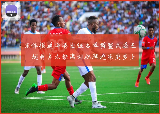 东体报道海港出征名单调整武磊王燊超蒋光太缺席刘祝润迎来更多上场机会