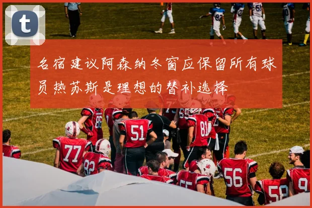 名宿建议阿森纳冬窗应保留所有球员热苏斯是理想的替补选择