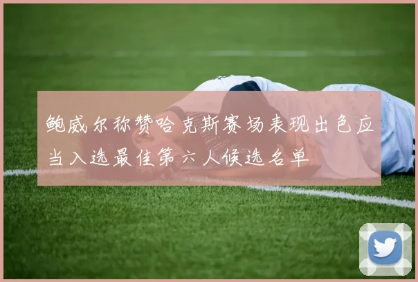 鲍威尔称赞哈克斯赛场表现出色应当入选最佳第六人候选名单