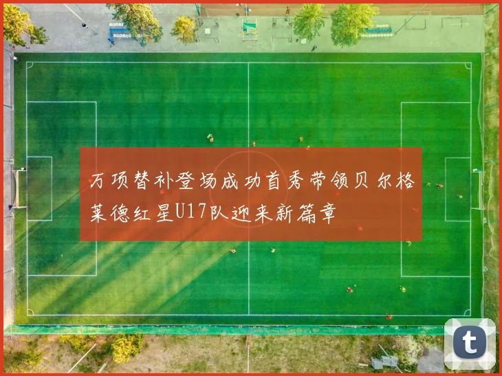 万项替补登场成功首秀带领贝尔格莱德红星U17队迎来新篇章