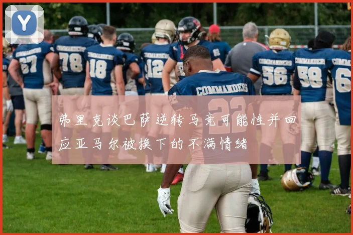 弗里克谈巴萨逆转马竞可能性并回应亚马尔被换下的不满情绪