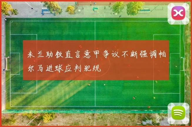 米兰助教直言意甲争议不断强调帕尔马进球应判犯规
