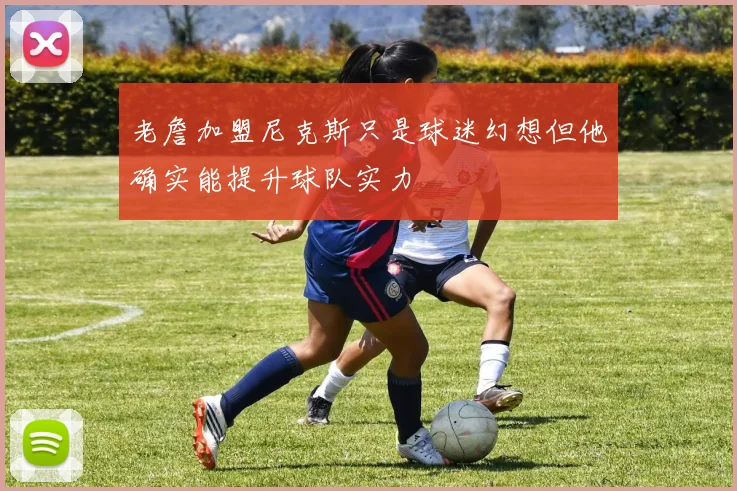 老詹加盟尼克斯只是球迷幻想但他确实能提升球队实力