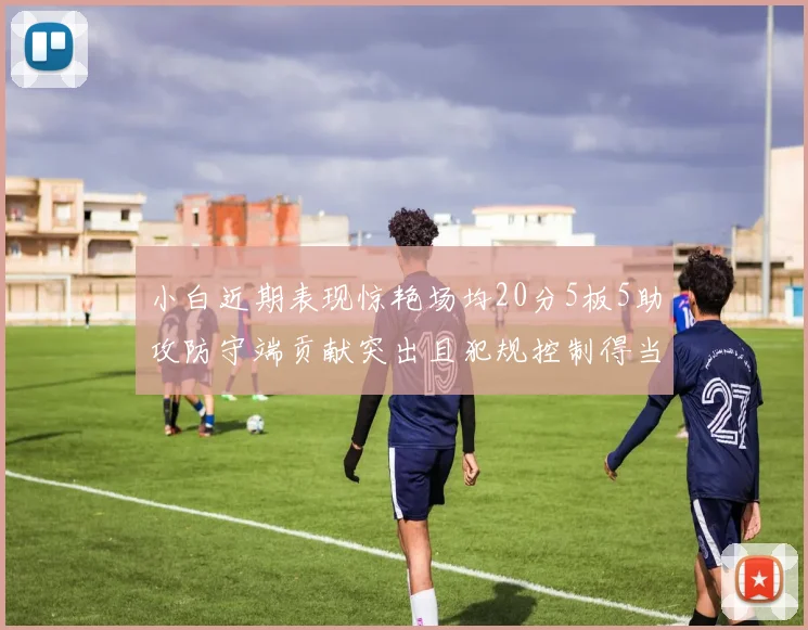 小白近期表现惊艳场均20分5板5助攻防守端贡献突出且犯规控制得当
