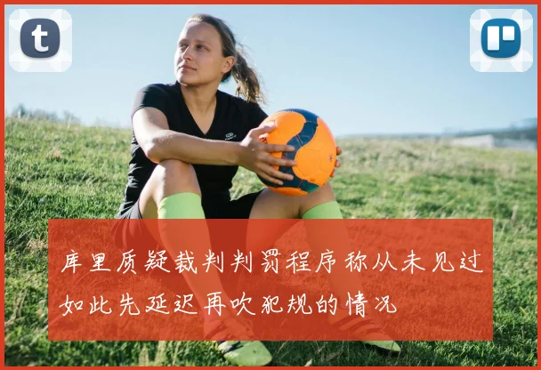 库里质疑裁判判罚程序称从未见过如此先延迟再吹犯规的情况