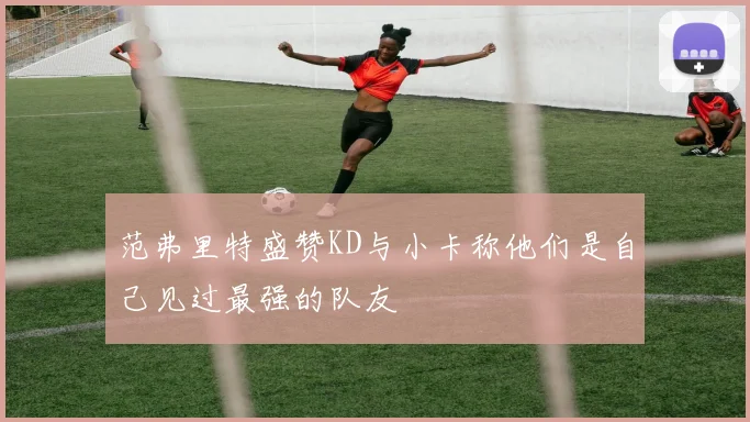 范弗里特盛赞KD与小卡称他们是自己见过最强的队友