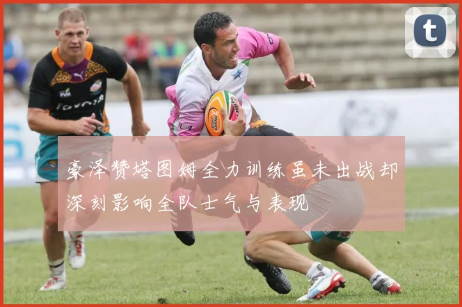 豪泽赞塔图姆全力训练虽未出战却深刻影响全队士气与表现