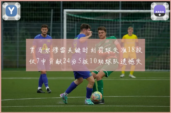 贾马尔穆雷关键时刻罚球失准18投仅7中贡献24分5板10助球队遗憾失平