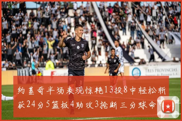 约基奇半场表现惊艳13投8中轻松斩获24分5篮板4助攻3抢断三分球命中率高达75