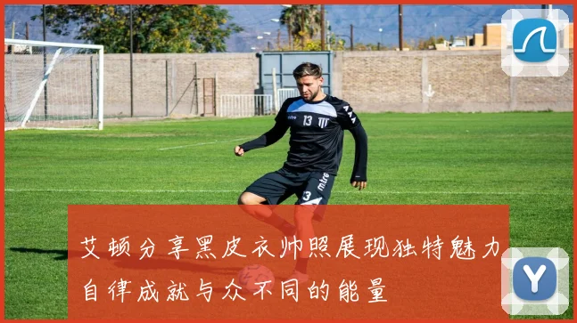 艾顿分享黑皮衣帅照展现独特魅力自律成就与众不同的能量