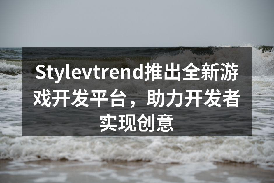 Stylevtrend推出全新游戏开发平台,助力开发者实现创意