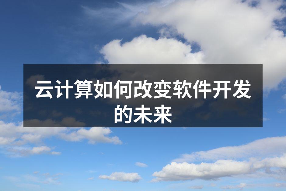 云计算如何改变软件开发的未来