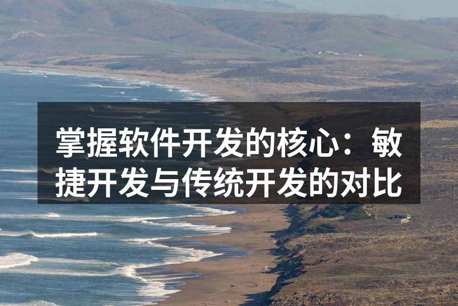 掌握软件开发的核心:敏捷开发与传统开发的对比