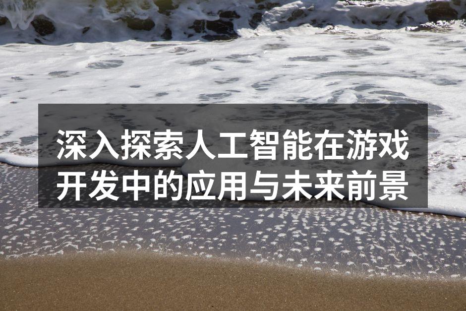 深入探索人工智能在游戏开发中的应用与未来前景