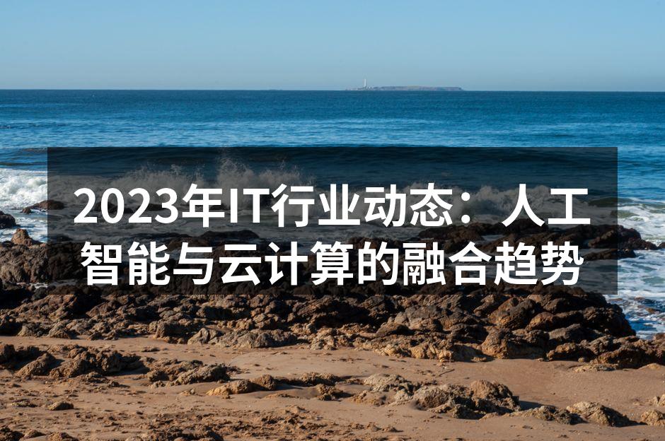 2023年IT行业动态:人工智能与云计算的融合趋势